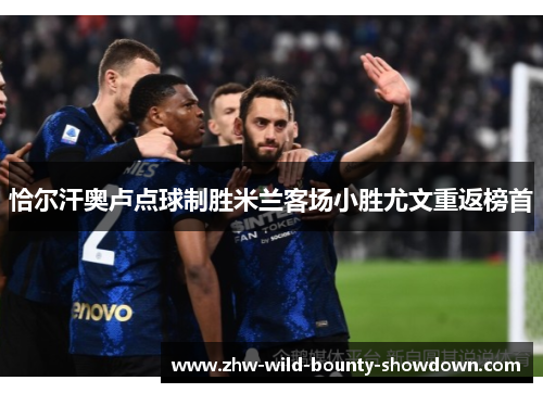恰尔汗奥卢点球制胜米兰客场小胜尤文重返榜首 恰尔汗奥卢点球制胜米兰客场小胜尤文重返榜首