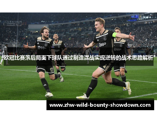 欧冠比赛落后局面下球队通过制造混战实现逆转的战术思路解析 欧冠比赛落后局面下球队通过制造混战实现逆转的战术思路解析