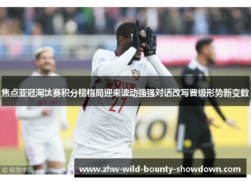 焦点亚冠淘汰赛积分榜格局迎来波动强强对话改写晋级形势新变数 焦点亚冠淘汰赛积分榜格局迎来波动强强对话改写晋级形势新变数